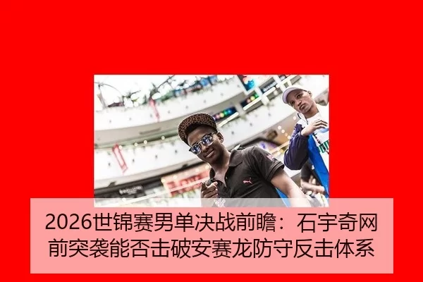 2026世锦赛男单决战前瞻：石宇奇网前突袭能否击破安赛龙防守反击体系